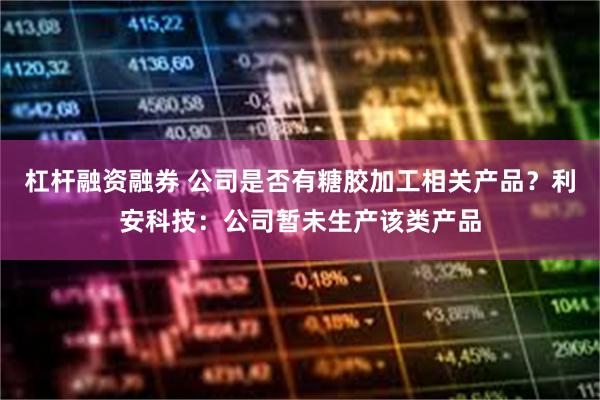 杠杆融资融券 公司是否有糖胶加工相关产品？利安科技：公司暂未生产该类产品