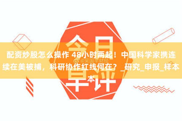 配资炒股怎么操作 48小时两起！中国科学家携连续在美被捕，科研协作红线何在？_研究_申报_样本