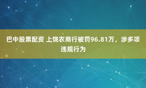 巴中股票配资 上饶农商行被罚96.81万，涉多项违规行为