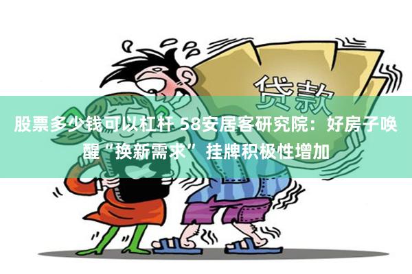 股票多少钱可以杠杆 58安居客研究院：好房子唤醒“换新需求” 挂牌积极性增加