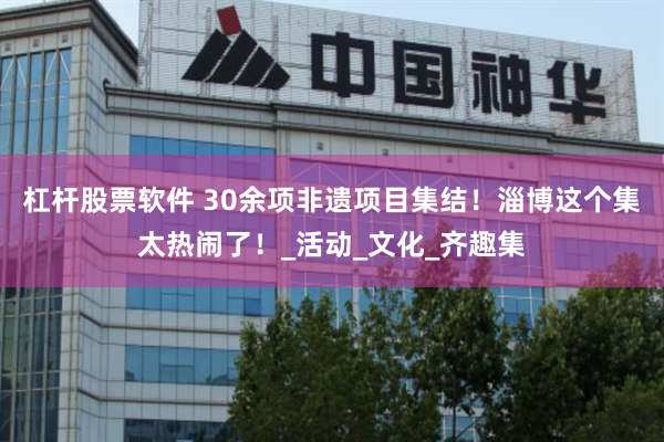 杠杆股票软件 30余项非遗项目集结！淄博这个集太热闹了！_活动_文化_齐趣集