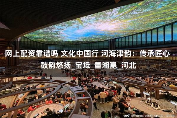 网上配资靠谱吗 文化中国行 河海津韵：传承匠心 鼓韵悠扬_宝坻_董湘崑_河北