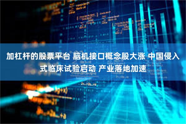 加杠杆的股票平台 脑机接口概念股大涨 中国侵入式临床试验启动 产业落地加速