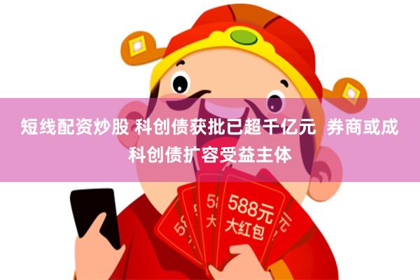 短线配资炒股 科创债获批已超千亿元  券商或成科创债扩容受益主体