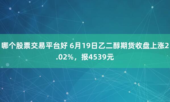哪个股票交易平台好 6月19日乙二醇期货收盘上涨2.02%，报4539元