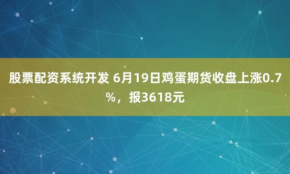 股票配资系统开发 6月19日鸡蛋期货收盘上涨0.7%，报3618元