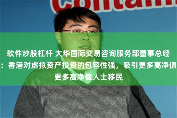 软件炒股杠杆 大华国际交易咨询服务部董事总经理马志坚：香港对虚拟资产投资的包容性强，吸引更多高净值人士移民