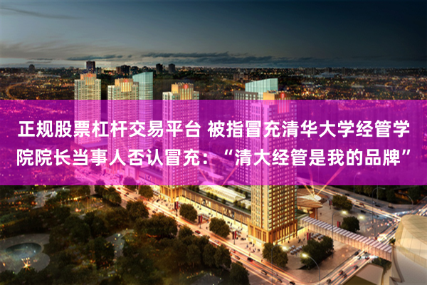 正规股票杠杆交易平台 被指冒充清华大学经管学院院长当事人否认冒充：“清大经管是我的品牌”