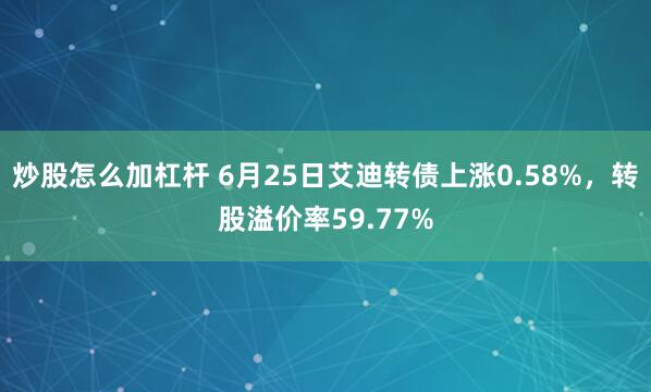 炒股怎么加杠杆 6月25日艾迪转债上涨0.58%，转股溢价率59.77%
