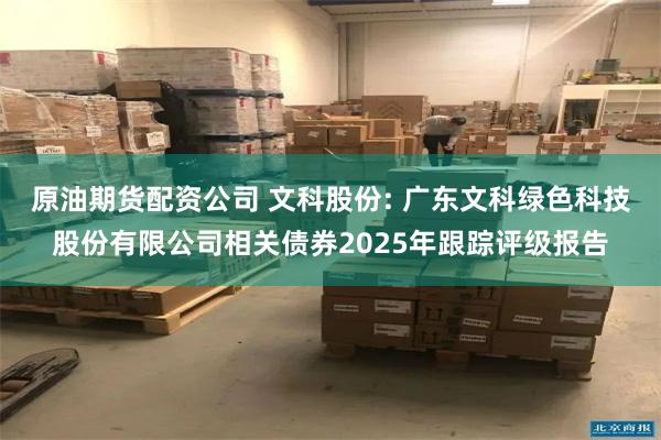 原油期货配资公司 文科股份: 广东文科绿色科技股份有限公司相关债券2025年跟踪评级报告