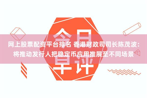 网上股票配资平台排名 香港财政司司长陈茂波：将推动发行人把稳定币应用推展至不同场景