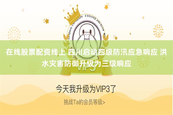 在线股票配资线上 四川启动四级防汛应急响应 洪水灾害防御升级为三级响应