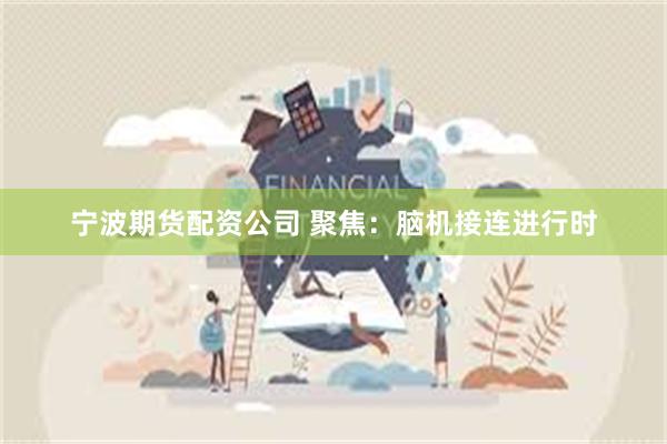 宁波期货配资公司 聚焦：脑机接连进行时