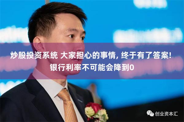 炒股投资系统 大家担心的事情, 终于有了答案! 银行利率不可能会降到0