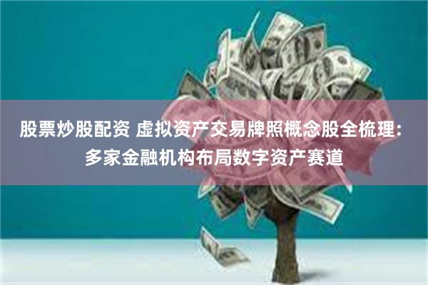股票炒股配资 虚拟资产交易牌照概念股全梳理: 多家金融机构布局数字资产赛道