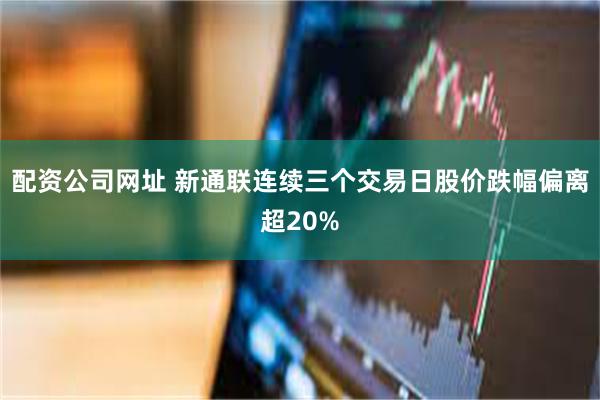 配资公司网址 新通联连续三个交易日股价跌幅偏离超20%