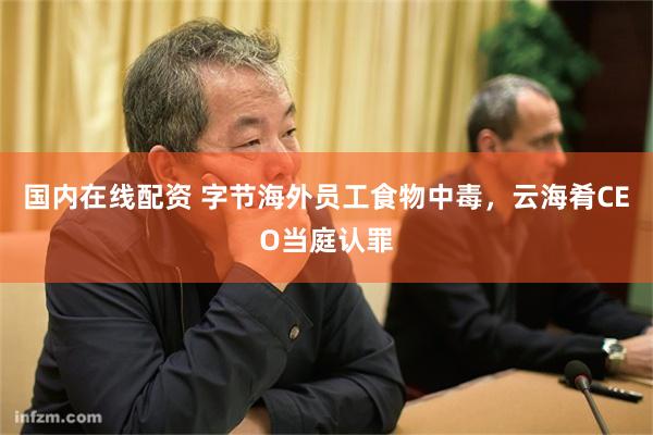 国内在线配资 字节海外员工食物中毒，云海肴CEO当庭认罪