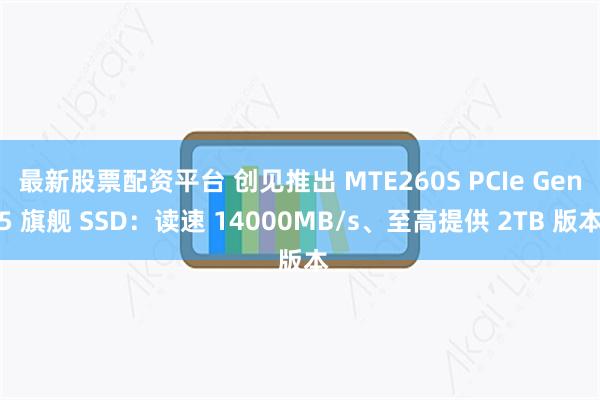 最新股票配资平台 创见推出 MTE260S PCIe Gen5 旗舰 SSD：读速 14000MB/s、至高提供 2TB 版本