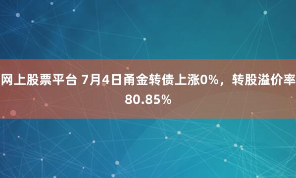 网上股票平台 7月4日甬金转债上涨0%，转股溢价率80.85%