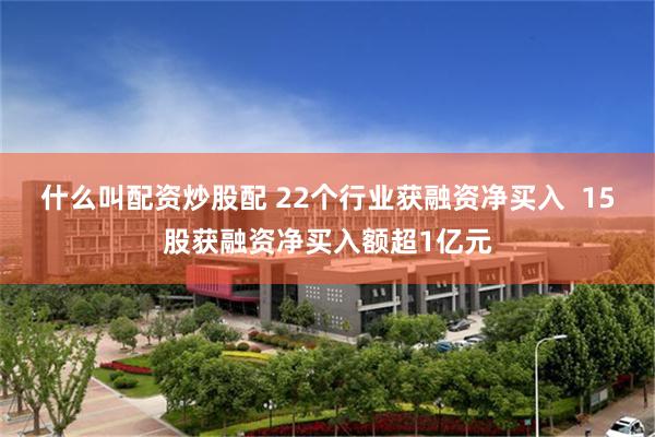 什么叫配资炒股配 22个行业获融资净买入  15股获融资净买入额超1亿元