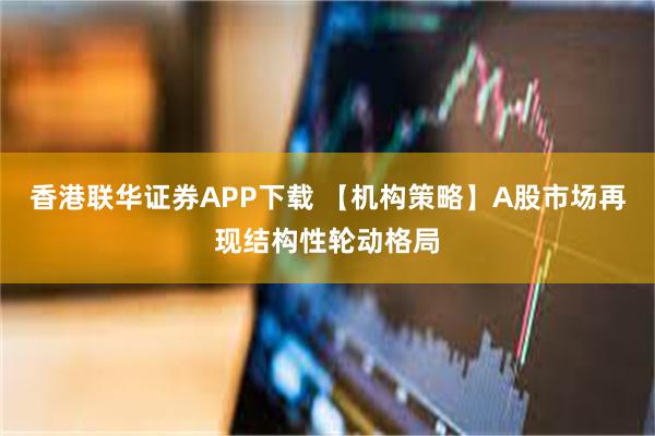 香港联华证券APP下载 【机构策略】A股市场再现结构性轮动格局