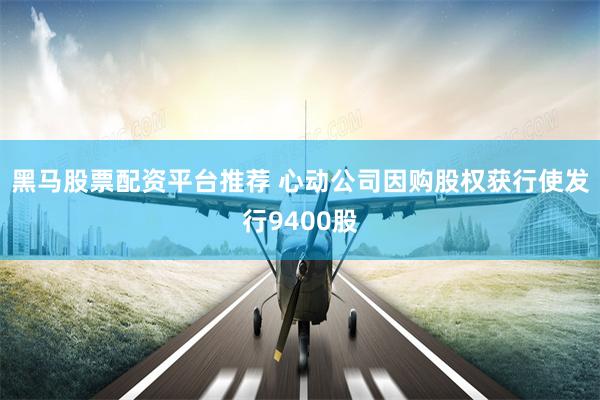 黑马股票配资平台推荐 心动公司因购股权获行使发行9400股