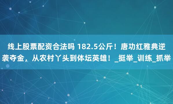 线上股票配资合法吗 182.5公斤！唐功红雅典逆袭夺金，从农村丫头到体坛英雄！_挺举_训练_抓举