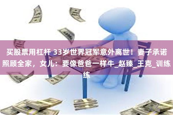买股票用杠杆 33岁世界冠军意外离世！妻子承诺照顾全家，女儿：要像爸爸一样牛_赵臻_王克_训练