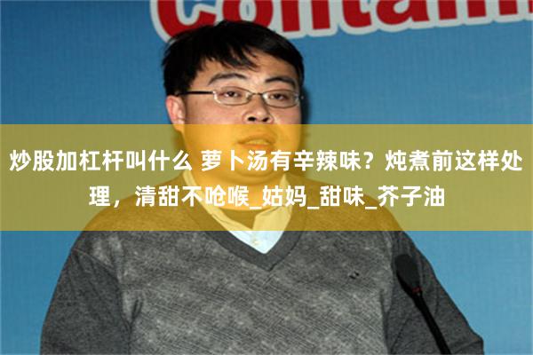 炒股加杠杆叫什么 萝卜汤有辛辣味？炖煮前这样处理，清甜不呛喉_姑妈_甜味_芥子油