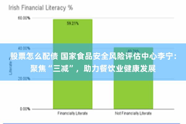 股票怎么配债 国家食品安全风险评估中心李宁：聚焦“三减”，助力餐饮业健康发展