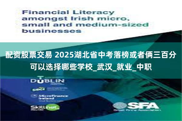 配资股票交易 2025湖北省中考落榜或者俩三百分可以选择哪些学校_武汉_就业_中职