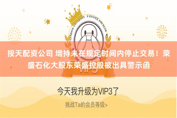 按天配资公司 增持未在规定时间内停止交易！荣盛石化大股东荣盛控股被出具警示函