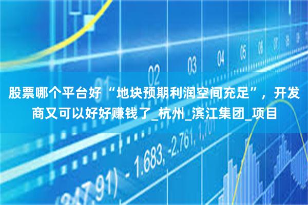 股票哪个平台好 “地块预期利润空间充足”，开发商又可以好好赚钱了_杭州_滨江集团_项目