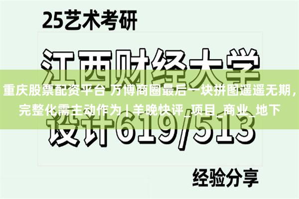 重庆股票配资平台 万博商圈最后一块拼图遥遥无期，完整化需主动作为 | 羊晚快评_项目_商业_地下