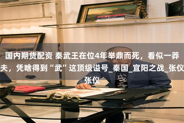 国内期货配资 秦武王在位4年举鼎而死，看似一莽夫，凭啥得到“武”这顶级谥号_秦国_宜阳之战_张仪