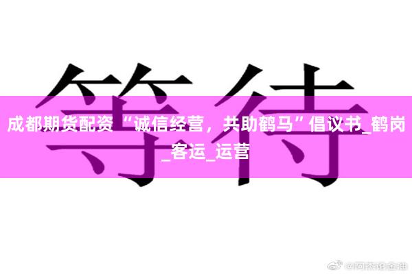 成都期货配资 “诚信经营，共助鹤马”倡议书_鹤岗_客运_运营