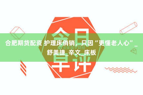 合肥期货配资 护理床俏销，只因“更懂老人心”_舒美捷_辛文_床板
