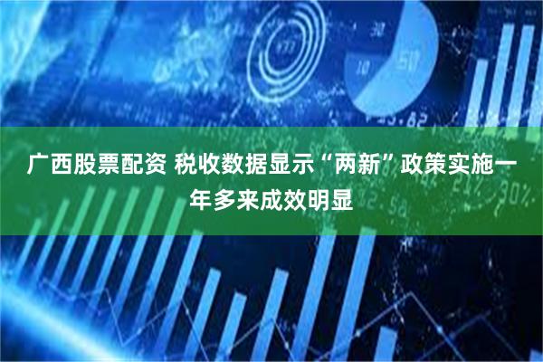 广西股票配资 税收数据显示“两新”政策实施一年多来成效明显