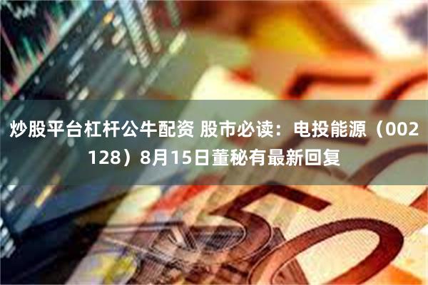 炒股平台杠杆公牛配资 股市必读：电投能源（002128）8月15日董秘有最新回复