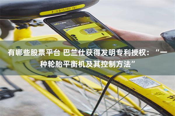 有哪些股票平台 巴兰仕获得发明专利授权：“一种轮胎平衡机及其控制方法”
