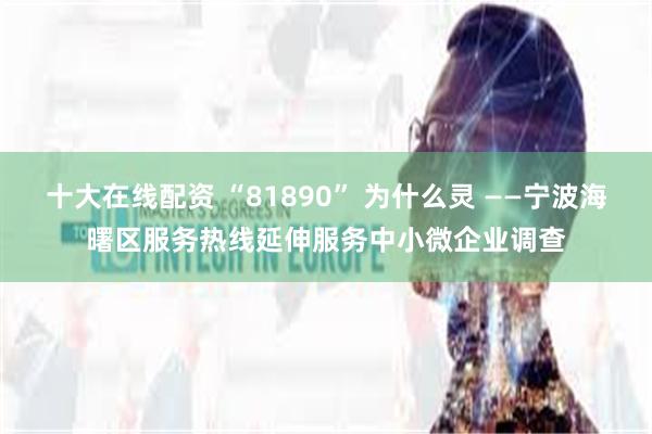 十大在线配资 “81890” 为什么灵 ——宁波海曙区服务热线延伸服务中小微企业调查