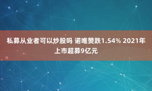 私募从业者可以炒股吗 诺唯赞跌1.54% 2021年上市超募9亿元