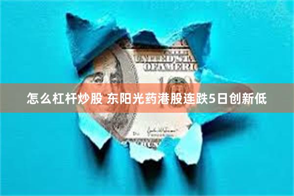 怎么杠杆炒股 东阳光药港股连跌5日创新低