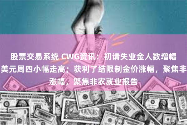 股票交易系统 CWG资讯：初请失业金人数增幅超过预期，美元周四小幅走高；获利了结限制金价涨幅，聚焦非农就业报告