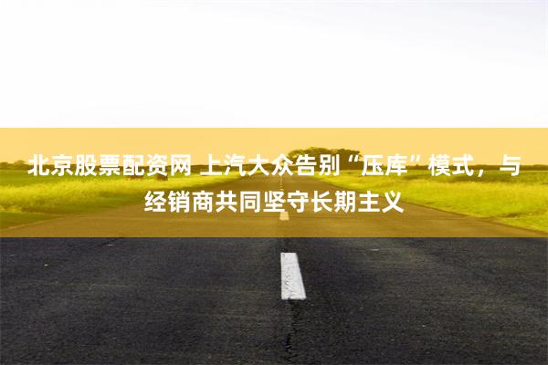 北京股票配资网 上汽大众告别“压库”模式，与经销商共同坚守长期主义