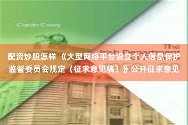 配资炒股怎样 《大型网络平台设立个人信息保护监督委员会规定（征求意见稿）》公开征求意见