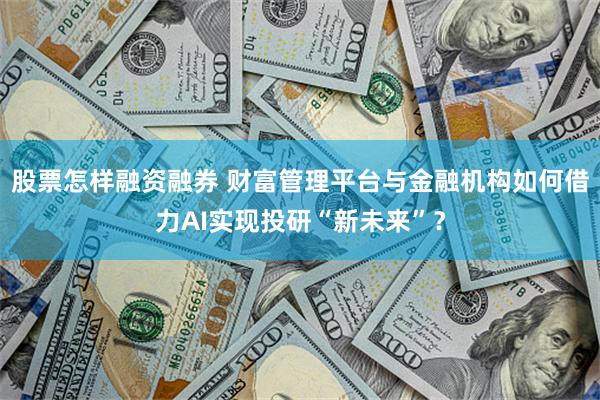 股票怎样融资融券 财富管理平台与金融机构如何借力AI实现投研“新未来”？