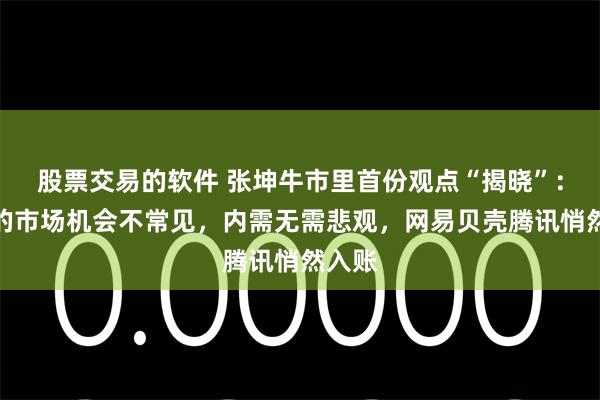 股票交易的软件 张坤牛市里首份观点“揭晓”：这样的市场机会不常见，内需无需悲观，网易贝壳腾讯悄然入账