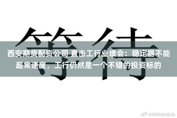 西安期货配资公司 直击工行业绩会：稳定器不能超常速度，工行仍然是一个不错的投资标的