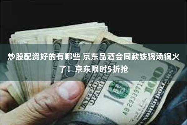 炒股配资好的有哪些 京东品酒会同款铁锅汤锅火了！京东限时5折抢
